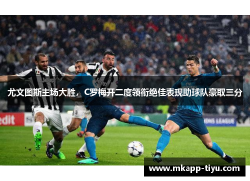 尤文图斯主场大胜，C罗梅开二度领衔绝佳表现助球队豪取三分