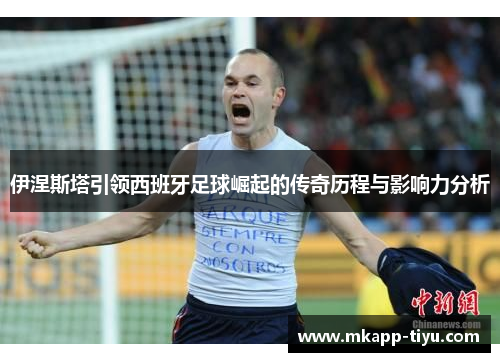 伊涅斯塔引领西班牙足球崛起的传奇历程与影响力分析