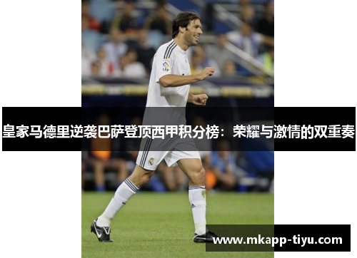 皇家马德里逆袭巴萨登顶西甲积分榜：荣耀与激情的双重奏
