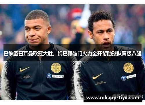 巴黎圣日耳曼欧冠大胜，姆巴佩破门火力全开帮助球队晋级八强